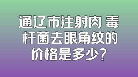 通辽市注射肉 毒 杆菌去眼角纹的价格是多少？