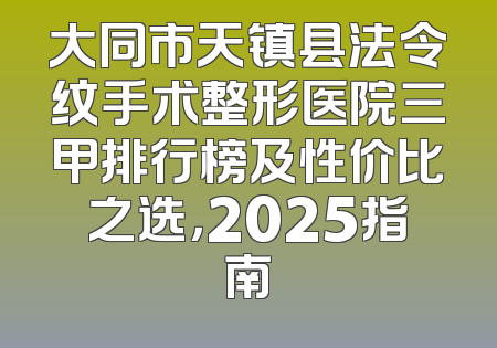大同市天镇县法令纹手术整形医院三甲排行榜及性价比之选，2025指南