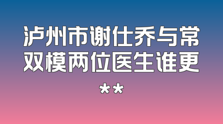 泸州市谢仕乔与常双模两位医生谁更**