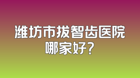 潍坊市拔智齿医院哪家好？