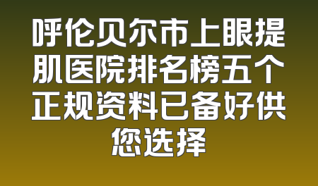 呼伦贝尔市上眼提肌医院排名榜五个正规资料已备好供您选择