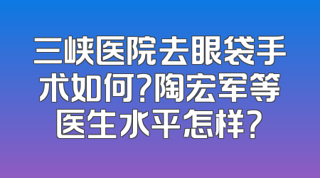 三峡医院去眼袋手术如何？陶宏军等医生水平怎样？