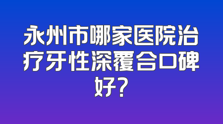 永州市哪家医院治疗牙性深覆合口碑好？