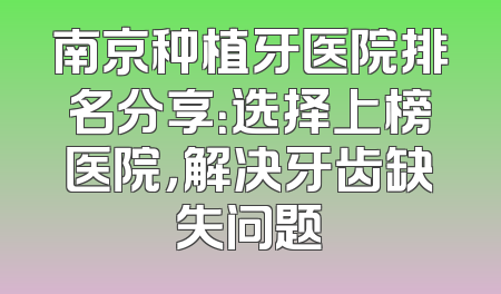 南京种植牙医院排名分享：选择上榜医院，解决牙齿缺失问题