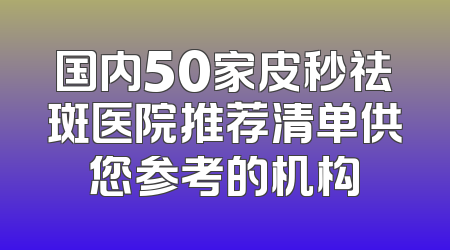 国内50家皮秒祛斑医院推荐清单供您参考的机构