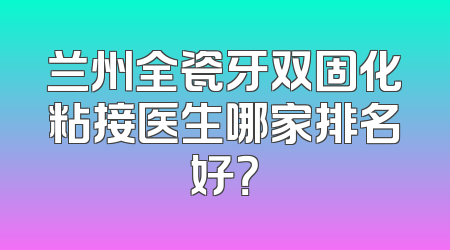 兰州全瓷牙双固化粘接医生哪家排名好？
