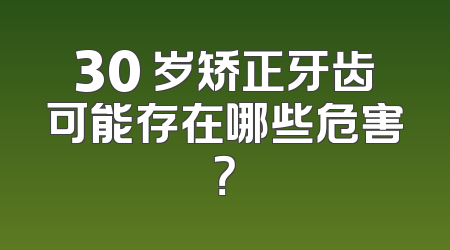 30 岁矫正牙齿可能存在哪些危害？