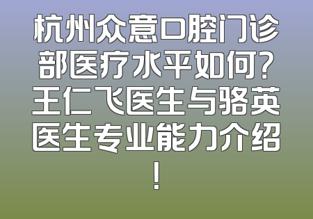 杭州众意口腔门诊部医疗水平如何？王仁飞医生与骆英医生专业能力介绍！