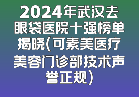 2024年武汉去眼袋医院十强榜单揭晓(可素美医疗美容门诊部技术声誉正规)