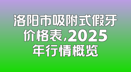 洛阳市吸附式假牙价格表，2025年行情概览