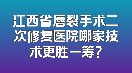 江西省唇裂手术二次修复医院哪家技术更胜一筹？