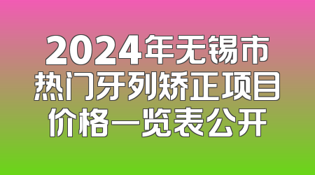 2024年无锡市热门牙列矫正项目价格一览表公开