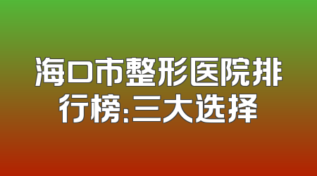 海口市整形医院排行榜：三大选择