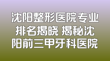 沈阳整形医院专业排名揭晓 揭秘沈阳前三甲牙科医院
