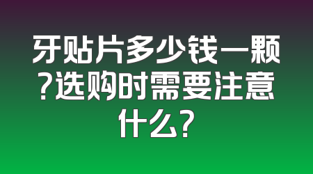牙贴片多少钱一颗？选购时需要注意什么？
