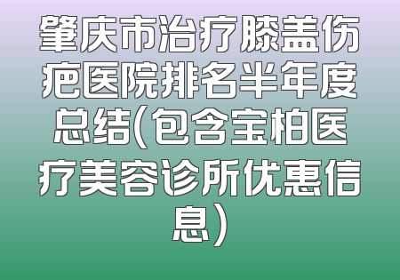 肇庆市治疗膝盖伤疤医院排名半年度总结（包含宝柏医疗美容诊所优惠信息）