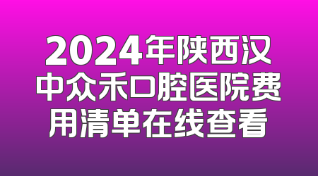 2024年陕西汉中众禾口腔医院费用清单在线查看