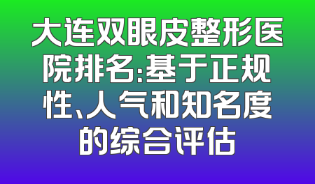大连双眼皮整形医院排名：基于正规性、人气和知名度的综合评估