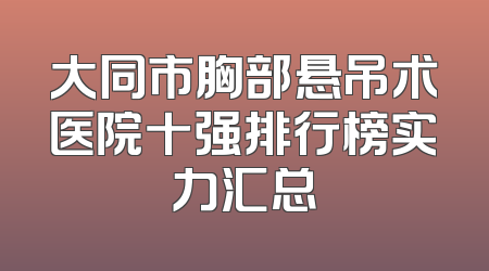 大同市胸部悬吊术医院十强排行榜实力汇总
