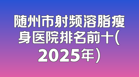 随州市射频溶脂瘦身医院排名前十（2025年）