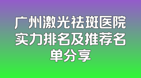 广州激光祛斑医院实力排名及推荐名单分享