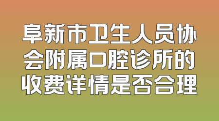 阜新市卫生人员协会附属口腔诊所的收费详情是否合理