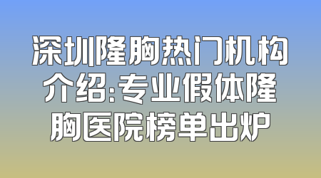 深圳隆胸热门机构介绍：专业假体隆胸医院榜单出炉