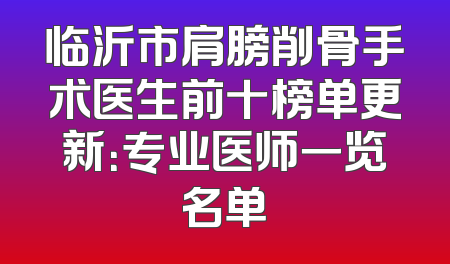 临沂市肩膀削骨手术医生前十榜单更新：专业医师一览名单