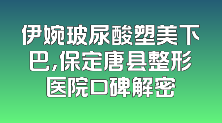 伊婉玻尿酸塑美下巴，保定唐县整形医院口碑解密