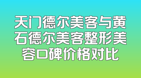 天门德尔美客与黄石德尔美客整形美容口碑价格对比