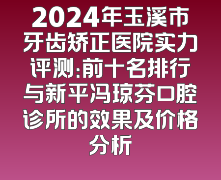 2024年玉溪市牙齿矫正医院实力评测：前十名排行与新平冯琼芬口腔诊所的效果及价格分析