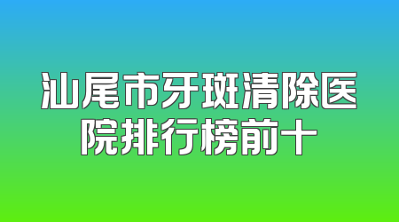 汕尾市牙斑清除医院排行榜前十