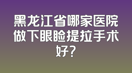 黑龙江省哪家医院做下眼睑提拉手术好？