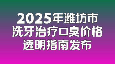2025年潍坊市洗牙治疗口臭价格透明指南发布