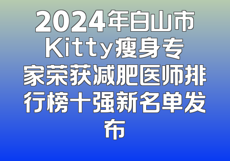 2024年白山市Kitty瘦身专家荣获减肥医师排行榜十强新名单发布