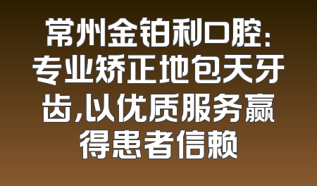 常州金铂利口腔：专业矫正地包天牙齿，以优质服务赢得患者信赖