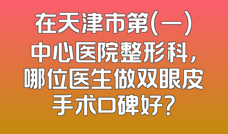 在天津市第（一）中心医院整形科，哪位医生做双眼皮手术口碑好？