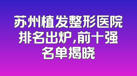 苏州植发整形医院排名出炉，前十强名单揭晓