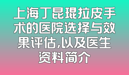 上海丁昆琨拉皮手术的医院选择与效果评估，以及医生资料简介