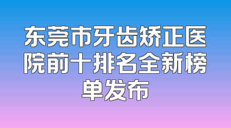 东莞市牙齿矫正医院前十排名全新榜单发布