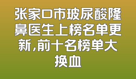 张家口市玻尿酸隆鼻医生上榜名单更新，前十名榜单大换血