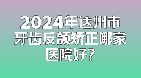 2024年达州市牙齿反颌矫正哪家医院好？