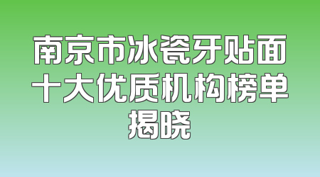 南京市冰瓷牙贴面十大优质机构榜单揭晓
