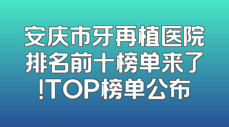 安庆市牙再植医院排名前十榜单来了！TOP榜单公布