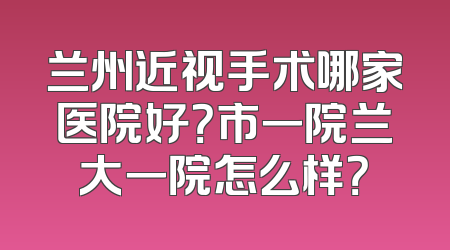 兰州近视手术哪家医院好？市一院兰大一院怎么样？