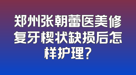 郑州张朝蕾医美修复牙楔状缺损后怎样护理？