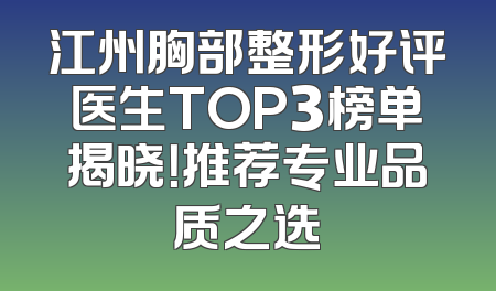 江州胸部整形好评医生TOP3榜单揭晓！推荐专业品质之选