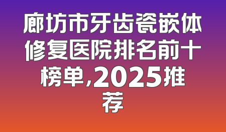 廊坊市牙齿瓷嵌体修复医院排名前十榜单，2025推荐