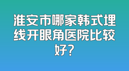 淮安市哪家韩式埋线开眼角医院比较好？