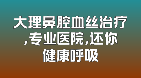大理鼻腔血丝治疗，专业医院，还你健康呼吸